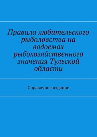 Обложка книги «Правила любительского рыболовства на водоемах рыбохозяйственного значения Тульской области. Справочное издание»