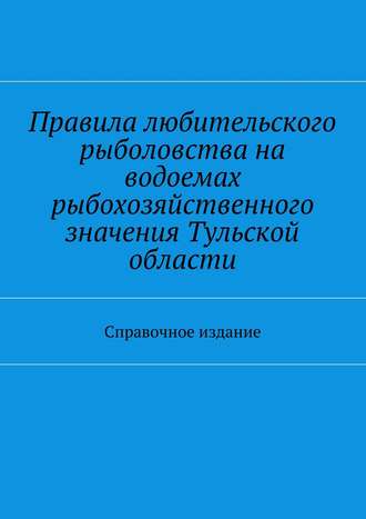 Коллектив авторов. Правила любительского рыболовства на водоемах рыбохозяйственного значения Тульской области. Справочное издание