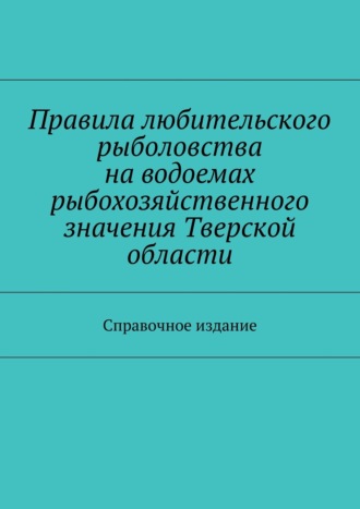Обложка книги «Правила любительского рыболовства на водоемах рыбохозяйственного значения Тверской области. Справочное издание»