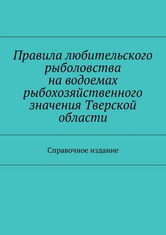 Коллектив авторов. Правила любительского рыболовства на водоемах рыбохозяйственного значения Тверской области. Справочное издание