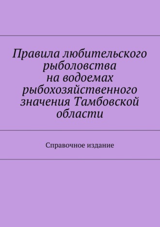Обложка книги «Правила любительского рыболовства на водоемах рыбохозяйственного значения Тамбовской области. Справочное издание»