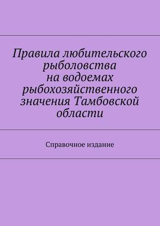 Коллектив авторов. Правила любительского рыболовства на водоемах рыбохозяйственного значения Тамбовской области. Справочное издание