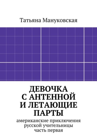 Обложка книги «Девочка с антенной и летающие парты. американские приключения русской учительницы, часть первая»