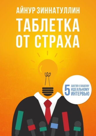 Айнур Зиннатуллин. Таблетка от страха. 5 шагов к вашему идеальному интервью