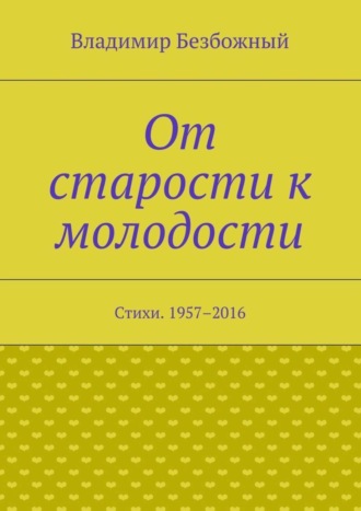 Владимир Безбожный. От старости к молодости. Стихи. 1957–2016