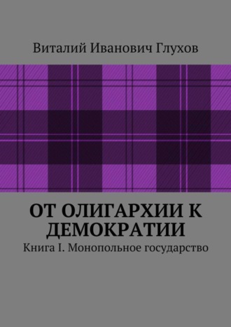 Виталий Иванович Глухов. От олигархии к демократии. Книга I. Монопольное государство