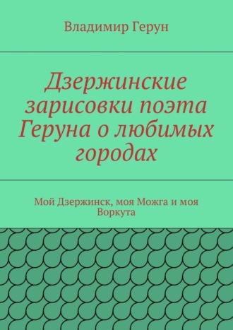 Обложка книги «Дзержинские зарисовки поэта Геруна о любимых городах. Мой Дзержинск, моя Можга и моя Воркута»