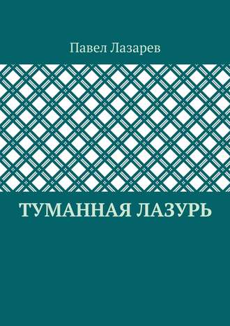 Павел Эдуардович Лазарев. Туманная лазурь. Из цикла «Посиделки на обломках мироздания»