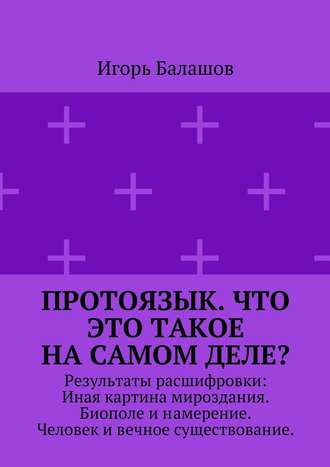 Игорь Балашов. Протоязык. Что это такое на самом деле? Результаты расшифровки: Иная картина мироздания. Биополе и намерение. Человек и вечное существование