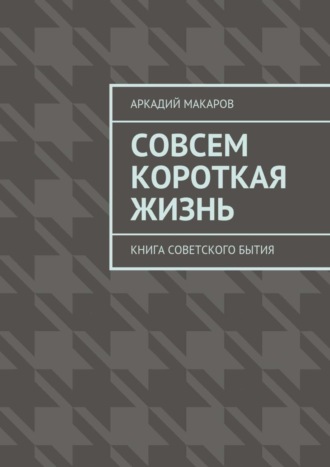 Аркадий Макаров. Совсем короткая жизнь. Книга советского бытия