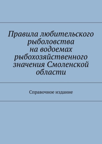 Обложка книги «Правила любительского рыболовства на водоемах рыбохозяйственного значения Смоленской области. Справочное издание»