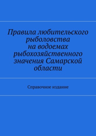 Обложка книги «Правила любительского рыболовства на водоемах рыбохозяйственного значения Самарской области. Справочное издание»