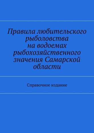 Коллектив авторов. Правила любительского рыболовства на водоемах рыбохозяйственного значения Самарской области. Справочное издание