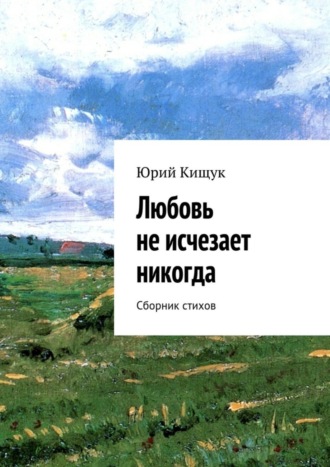 Юрий Кищук. Любовь не исчезает никогда. Сборник стихов