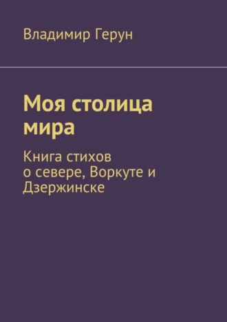 Обложка книги «Моя столица мира. Книга стихов о севере, Воркуте и Дзержинске»