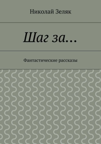 Николай Петрович Зеляк. Шаг за… Фантастические рассказы