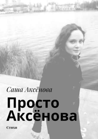 Саша Аксёнова. Просто Аксёнова. Стихи