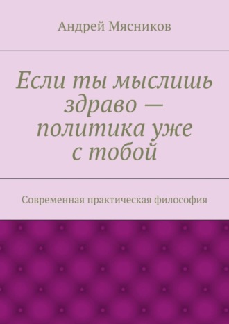 Обложка книги «Если ты мыслишь здраво – политика уже с тобой. Современная практическая философия»