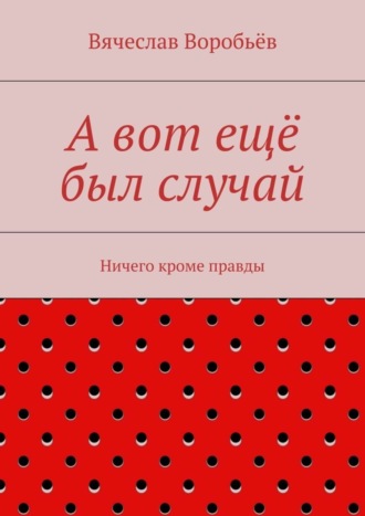 Обложка книги «А вот ещё был случай. Ничего кроме правды»