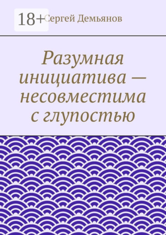 Обложка книги «Разумная инициатива – несовместима с глупостью»