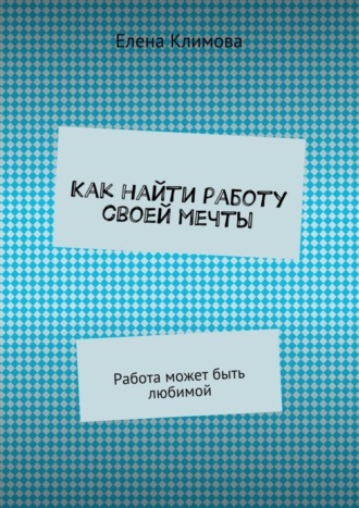 Елена Климова. Как найти работу своей мечты. Работа может быть любимой