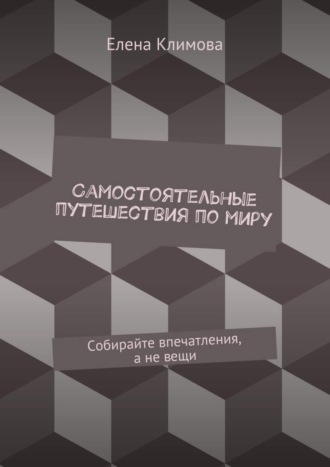 Елена Климова. Самостоятельные путешествия по миру. Собирайте впечатления, а не вещи