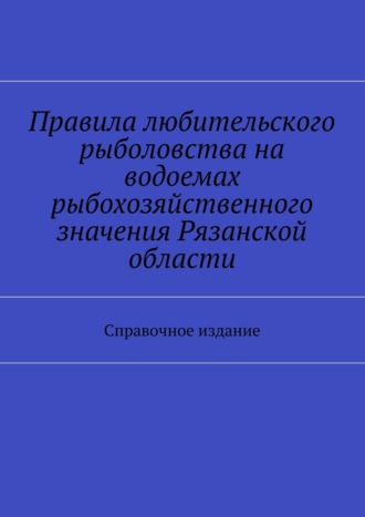 Обложка книги «Правила любительского рыболовства на водоемах рыбохозяйственного значения Рязанской области. Справочное издание»