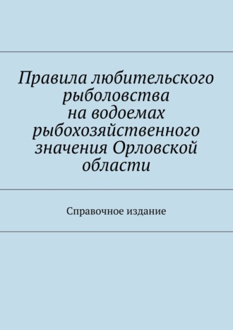 Обложка книги «Правила любительского рыболовства на водоемах рыбохозяйственного значения Орловской области. Справочное издание»