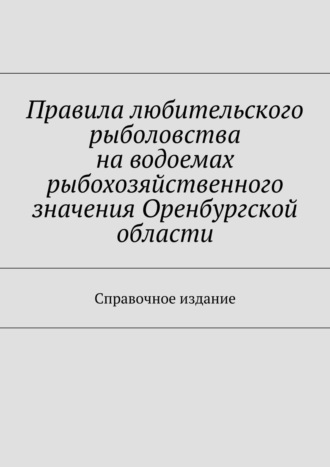 Обложка книги «Правила любительского рыболовства на водоемах рыбохозяйственного значения Оренбургской области. Справочное издание»