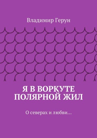 Обложка книги «Я в Воркуте полярной жил. О северах и любви…»