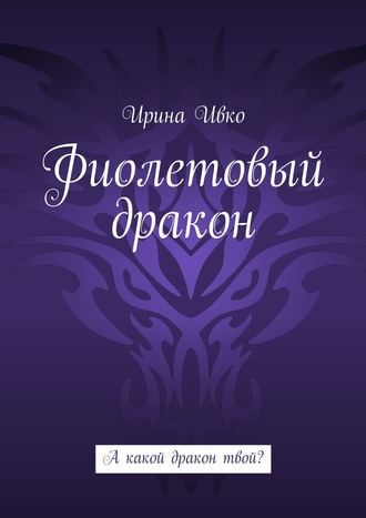 Ирина Ивко. Фиолетовый дракон. А какой дракон твой?