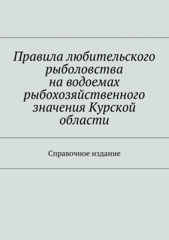 Обложка книги «Правила любительского рыболовства на водоемах рыбохозяйственного значения Курской области. Справочное издание»