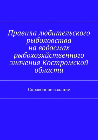 Обложка книги «Правила любительского рыболовства на водоемах рыбохозяйственного значения Костромской области. Справочное издание»