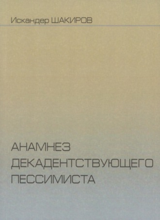 Искандер Аликович Шакиров. Анамнез декадентствующего пессимиста