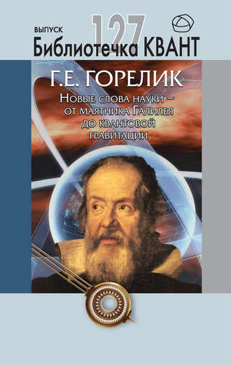 Геннадий Горелик. Новые слова науки – от маятника Галилея до квантовой гравитации. Приложение к журналу «Квант» №3/2013