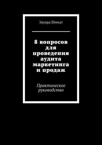 Обложка книги «8 вопросов для проведения аудита маркетинга и продаж. Практическое руководство»