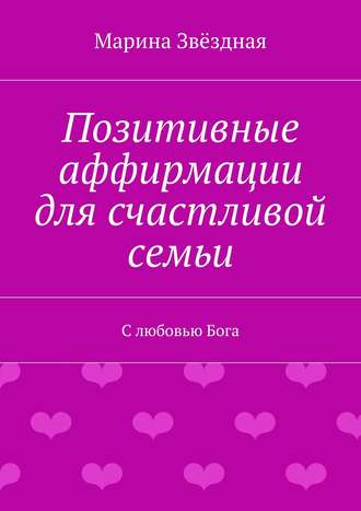 Марина Звёздная. Позитивные аффирмации для счастливой семьи. С любовью Бога