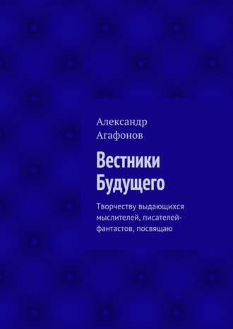 Александр Иванович Агафонов. Вестники Будущего. Творчеству выдающихся мыслителей, писателей-фантастов, посвящаю