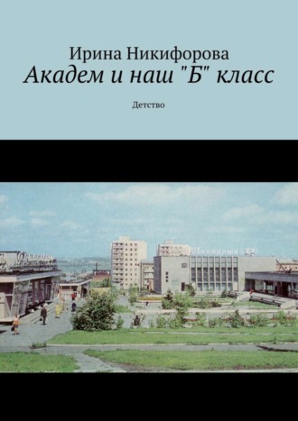 Обложка книги «Академ и наш «Б» класс. Детство»