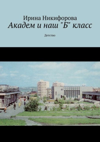 Ирина Никифорова. Академ и наш «Б» класс. Детство