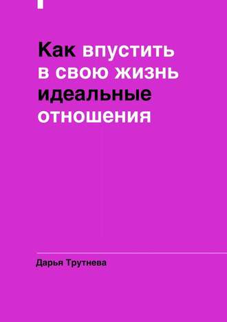 Дарья Трутнева. Как впустить в свою жизнь идеальные отношения