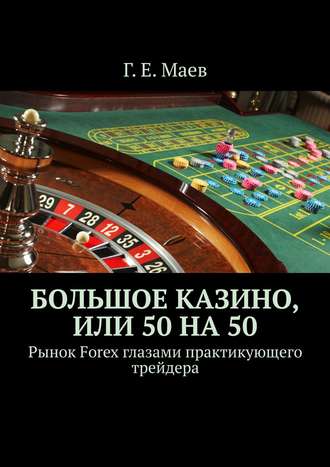 Г. Е. Маев. Большое казино, или Пятьдесят на пятьдесят. Рынок Forex глазами практикующего трейдера