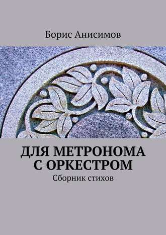 Борис Львович Анисимов. Для метронома с оркестром. Сборник стихов