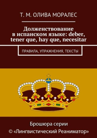 Татьяна Олива Моралес. Долженствование в испанском языке: deber, tener que, hay que, necesitar. Правила, упражнения, тексты