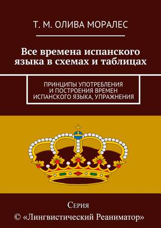Обложка книги «Все времена испанского языка в схемах и таблицах. Принципы употребления и построения времен испанского языка, упражнения»