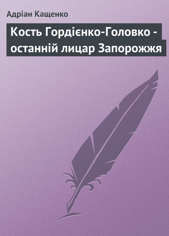 Адріан Кащенко. Кость Гордієнко-Головко - останній лицар Запорожжя