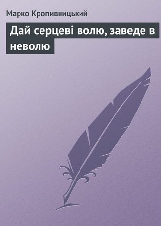 Марко Кропивницький. Дай серцеві волю, заведе в неволю