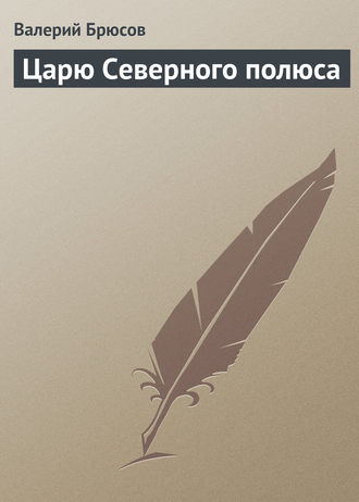 Валерий Брюсов. Царю Северного полюса