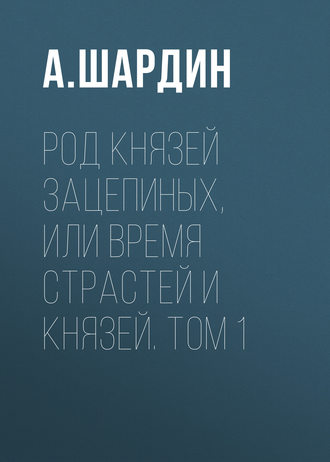 А. Шардин. Род князей Зацепиных, или Время страстей и князей. Том 1