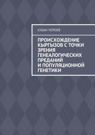 Кубан Чороев. Происхождение кыргызов с точки зрения генеалогических преданий и популяционной генетики